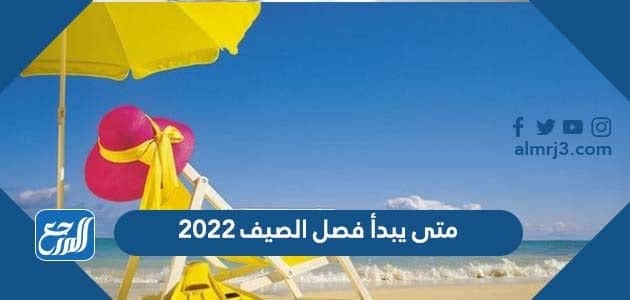 متى يبدأ فصل الصيف 2022 ومتى ينتهي