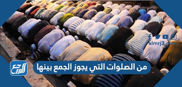 من الصلوات التي يجوز الجمع بينها