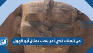من الملك الذي أمر بنحت تمثال أبو الهول