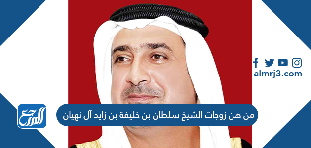 من هن زوجات الشيخ سلطان بن خليفة بن زايد آل نهيان