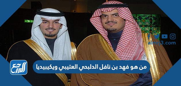 من هو فهد بن نافل الدلبحي العتيبي ويكيبيديا