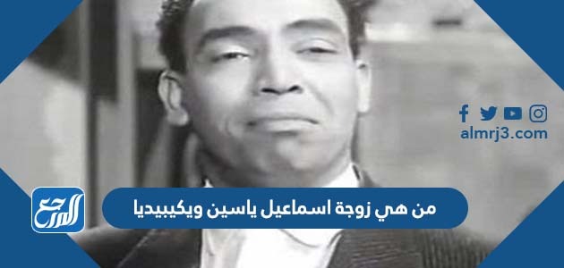 من هي زوجة اسماعيل ياسين ويكيبيديا