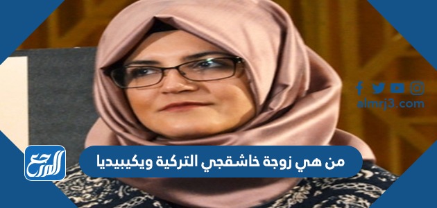 من هي زوجة خاشقجي التركية ويكيبيديا