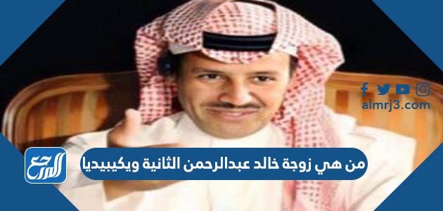 من هي زوجة خالد عبدالرحمن الثانية ويكيبيديا