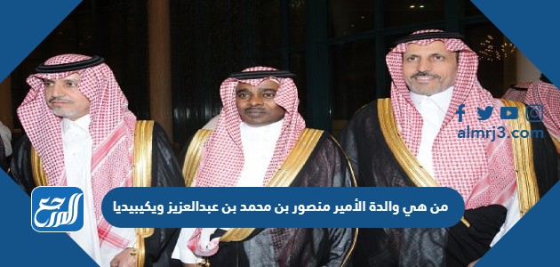 من هي والدة الأمير منصور بن محمد بن عبدالعزيز ويكيبيديا