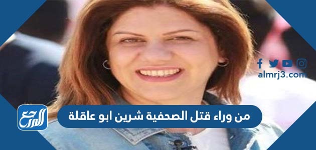 من وراء قتل الصحفية شرين ابو عاقلة