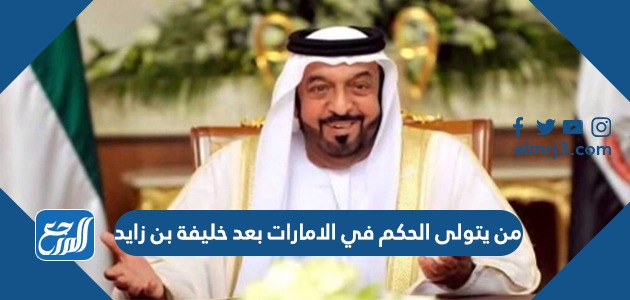 من يتولى الحكم في الامارات بعد خليفة بن زايد