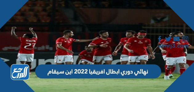 نهائي دوري ابطال افريقيا 2022 اين سيقام
