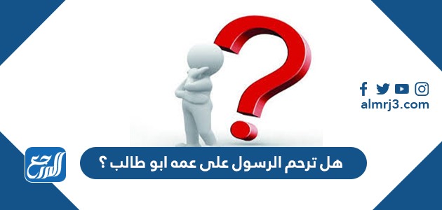 هل ترحم الرسول على عمه ابو طالب