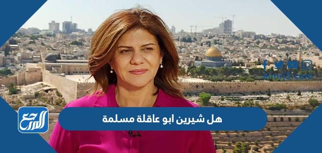 هل شيرين ابو عاقلة مسلمة