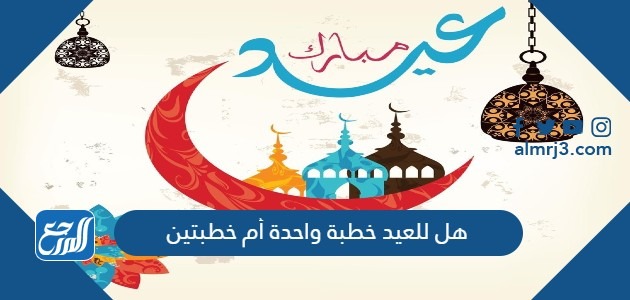 هل للعيد خطبة واحدة أم خطبتين