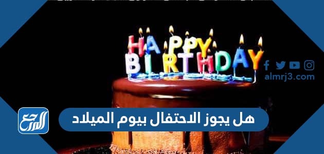 هل يجوز الاحتفال بيوم الميلاد
