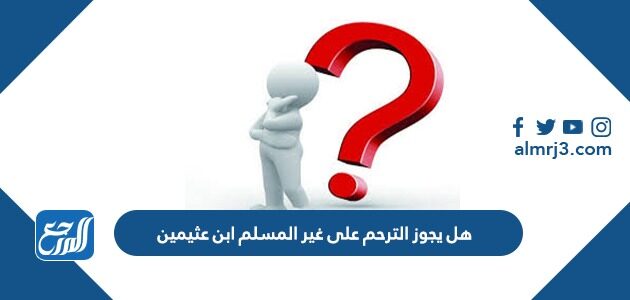 هل يجوز الترحم على غير المسلم ابن عثيمين