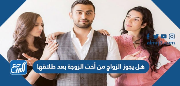 هل يجوز الزواج من أخت الزوجة بعد طلاقها