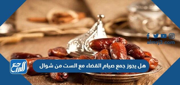 هل يجوز جمع صيام القضاء مع الست من شوال