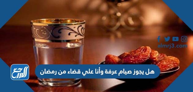 هل يجوز صيام عرفة وأنا علي قضاء من رمضان