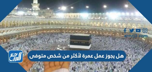 هل يجوز عمل عمرة لأكثر من شخص متوفى