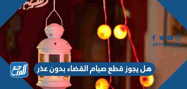 هل يجوز قطع صيام القضاء بدون عذر