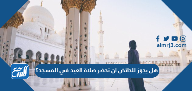 هل يجوز للحائض ان تحضر صلاة العيد في المسجد؟