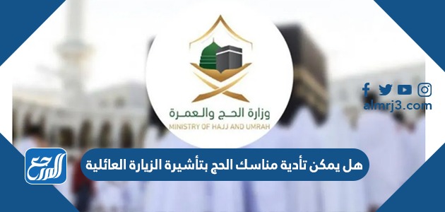 هل يمكن تأدية مناسك الحج بتأشيرة الزيارة العائلية