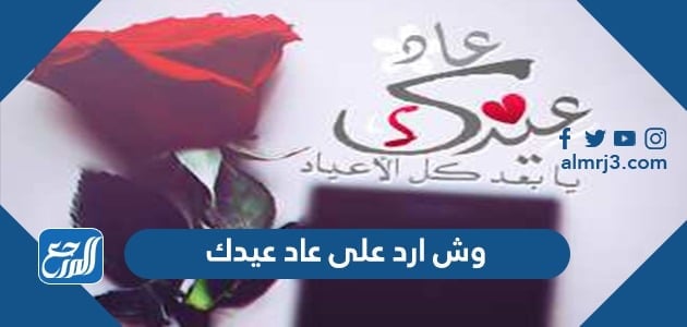 وش ارد على عاد عيدك