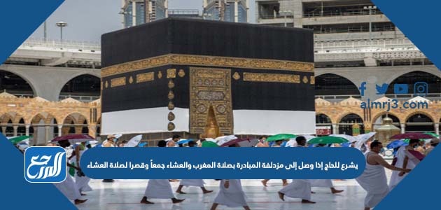 يشرع للحاج إذا وصل إلى مزدلفة المبادرة بصلاة المغرب والعشاء جمعاً وقصرا لصلاة العشاء