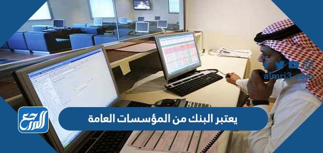 يعتبر البنك من المؤسسات العامة