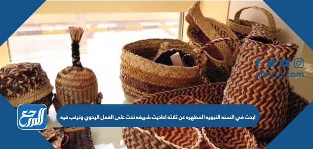 ابحث في السنه النبويه المطهره عن ثلاثه احاديث شريفه تحث على العمل اليدوي وترغب فيه