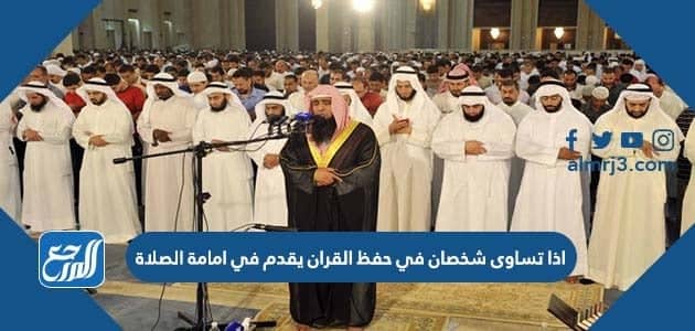 اذا تساوى شخصان في حفظ القران يقدم في امامة الصلاة