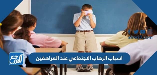 اسباب الرهاب الاجتماعي عند المراهقين