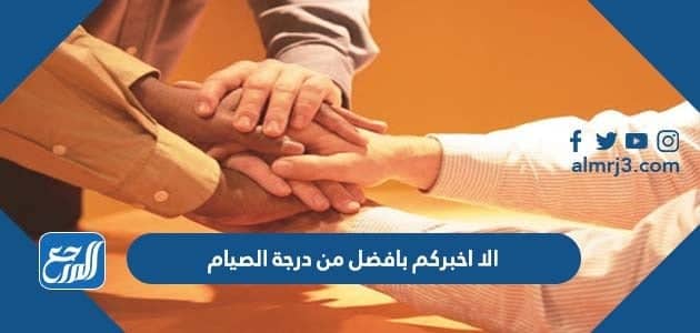 الا اخبركم بافضل من درجة الصيام