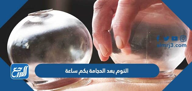 النوم بعد الحجامة بكم ساعة