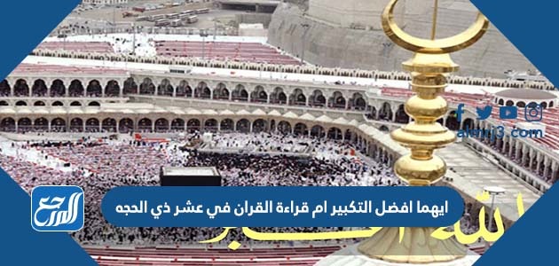 ايهما افضل التكبير ام قراءة القران في عشر ذي الحجه