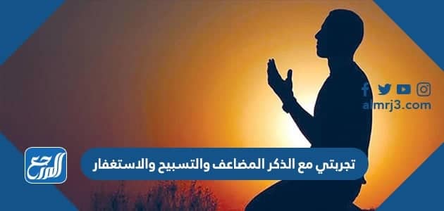 تجربتي مع الذكر المضاعف والتسبيح والاستغفار
