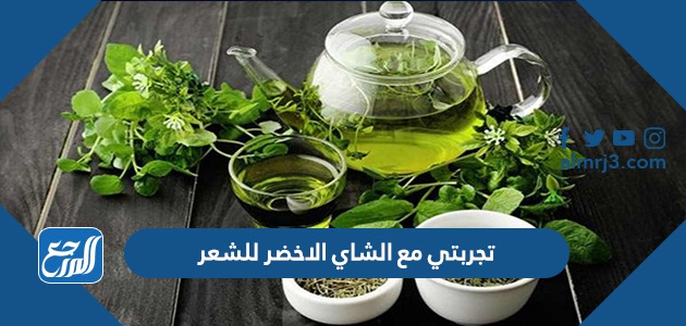 تجربتي مع الشاي الاخضر للشعر