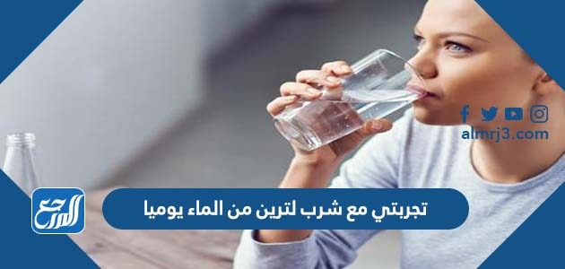 تجربتي مع شرب لترين من الماء يوميا