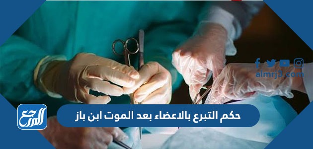 حكم التبرع بالاعضاء بعد الموت ابن باز