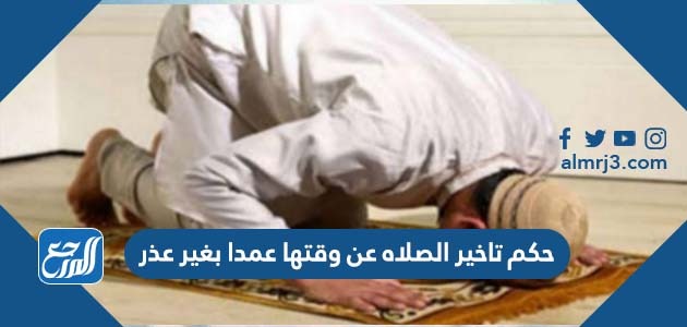 حكم تاخير الصلاه عن وقتها عمدا بغير عذر