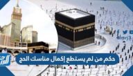 حكم من لم يستطع إكمال مناسك الحج