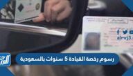 كم رسوم رخصة القيادة 5 سنوات بالسعودية