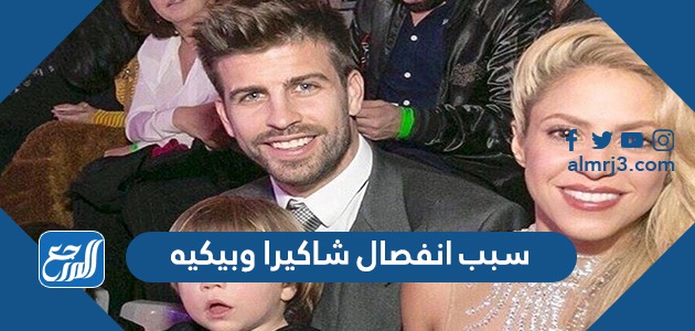 سبب انفصال شاكيرا وبيكيه