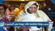 سبب وفاة فاطمة خالد زوجة عمر البشير