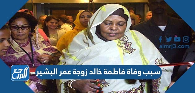 سبب وفاة فاطمة خالد زوجة عمر البشير