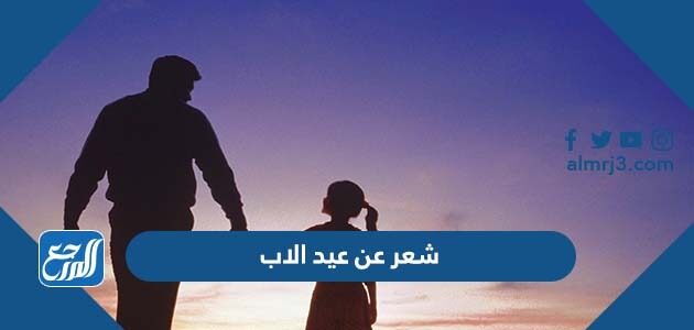 شعر عن عيد الاب 2026 أجمل أقوال عن عيد الأب العالمي