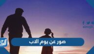 صور عن يوم الاب العالمي 2025 جديدة ومميزة