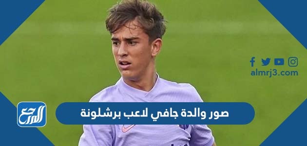 صور والدة جافي لاعب برشلونة