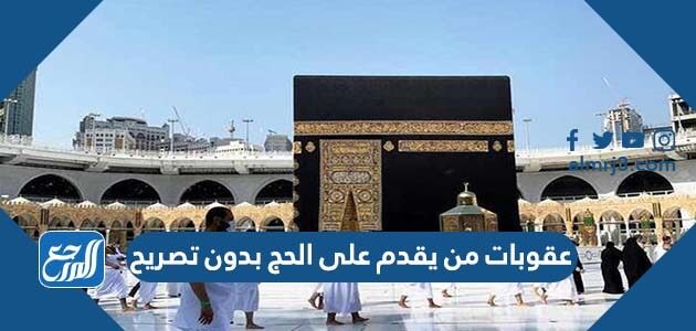 عقوبات من يقدم على الحج بدون تصريح 2026