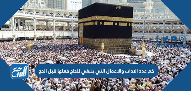 كم عدد الاداب والاعمال التي ينبغي للحاج فعلها قبل الحج