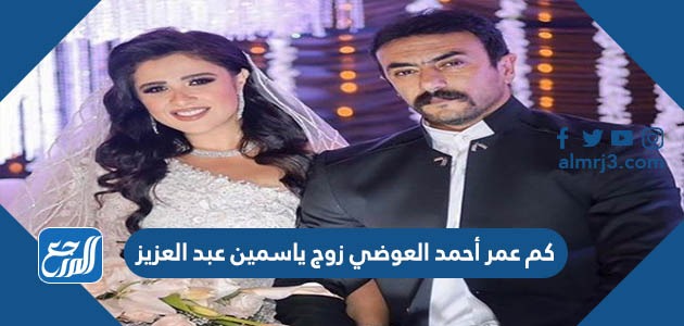 كم عمر أحمد العوضي زوج ياسمين عبد العزيز