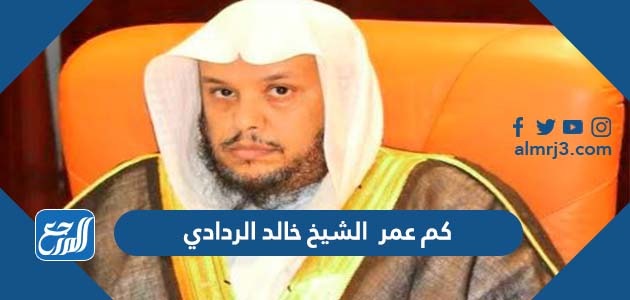 كم عمر الشيخ خالد الردادي